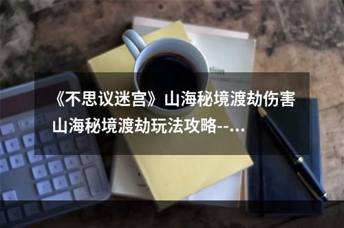 《不思议迷宫》山海秘境渡劫伤害 山海秘境渡劫玩法攻略--手游攻略网