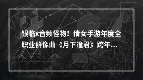 银临x音频怪物！倩女手游年度全职业群像曲《月下逢君》跨年诚献！