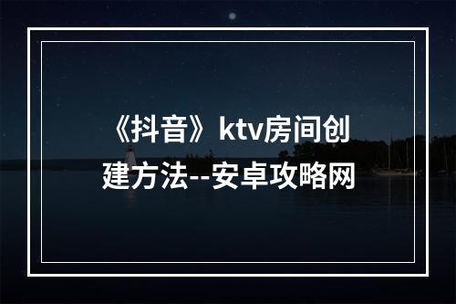 《抖音》ktv房间创建方法--安卓攻略网