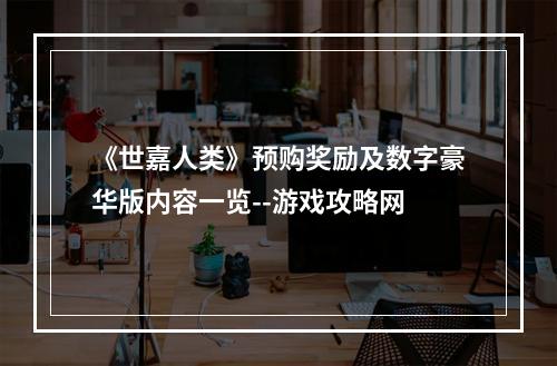 《世嘉人类》预购奖励及数字豪华版内容一览--游戏攻略网