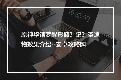 原神华馆梦醒形骸？记？圣遗物效果介绍--安卓攻略网