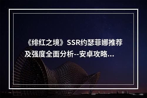 《绯红之境》SSR约瑟菲娜推荐及强度全面分析--安卓攻略网