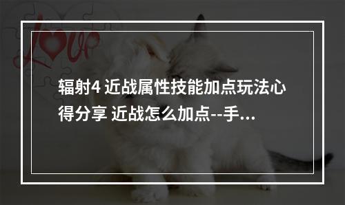 辐射4 近战属性技能加点玩法心得分享 近战怎么加点--手游攻略网