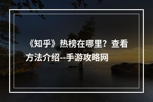 《知乎》热榜在哪里？查看方法介绍--手游攻略网