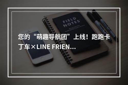 您的“萌趣导航团”上线！跑跑卡丁车×LINE FRIENDS腾讯地图主题来袭--手游攻略网