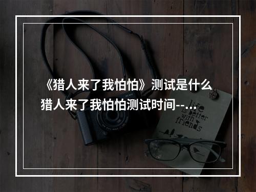 《猎人来了我怕怕》测试是什么 猎人来了我怕怕测试时间--游戏攻略网