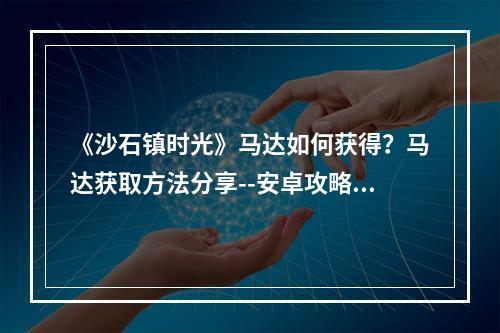 《沙石镇时光》马达如何获得？马达获取方法分享--安卓攻略网