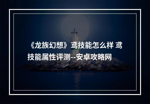 《龙族幻想》鸢技能怎么样 鸢技能属性评测--安卓攻略网