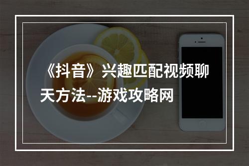 《抖音》兴趣匹配视频聊天方法--游戏攻略网