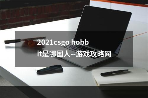 2021csgo hobbit是哪国人--游戏攻略网