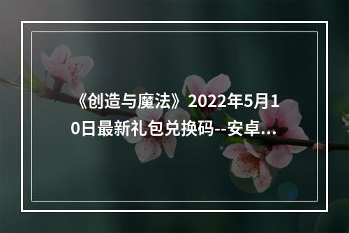 《创造与魔法》2022年5月10日最新礼包兑换码--安卓攻略网