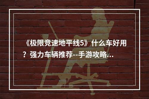 《极限竞速地平线5》什么车好用？强力车辆推荐--手游攻略网