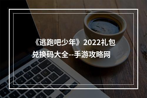 《逃跑吧少年》2022礼包兑换码大全--手游攻略网