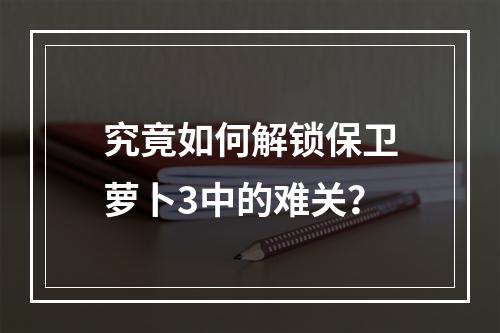 究竟如何解锁保卫萝卜3中的难关？