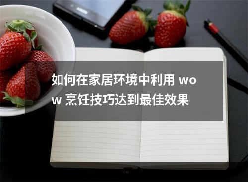 如何在家居环境中利用 wow 烹饪技巧达到最佳效果