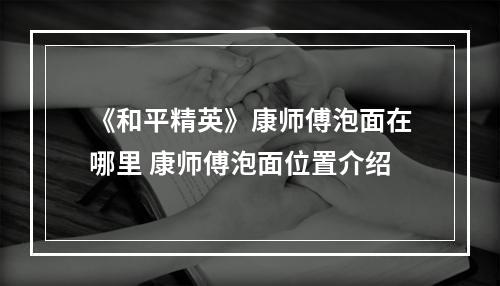 《和平精英》康师傅泡面在哪里 康师傅泡面位置介绍