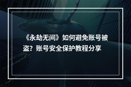 《永劫无间》如何避免账号被盗？账号安全保护教程分享