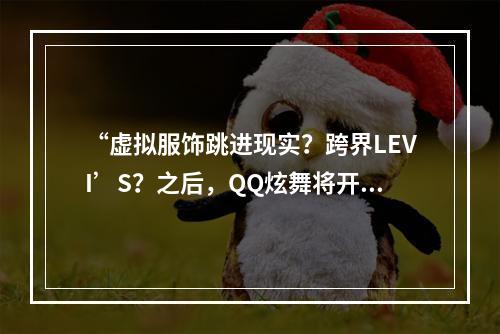 “虚拟服饰跳进现实？跨界LEVI’S？之后，QQ炫舞将开启首个国内虚拟偶像时装周走秀