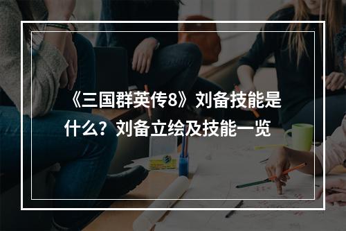 《三国群英传8》刘备技能是什么？刘备立绘及技能一览