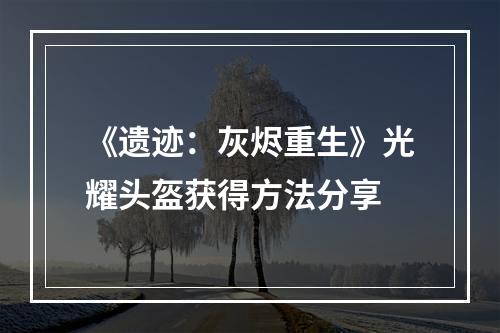 《遗迹：灰烬重生》光耀头盔获得方法分享