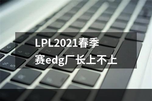 LPL2021春季赛edg厂长上不上