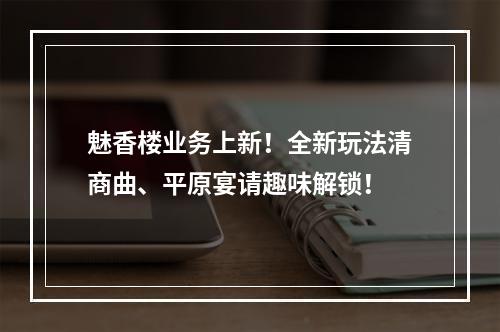 魅香楼业务上新！全新玩法清商曲、平原宴请趣味解锁！