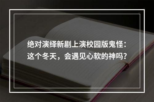 绝对演绎新剧上演校园版鬼怪：这个冬天，会遇见心软的神吗？