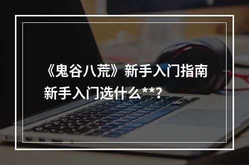 《鬼谷八荒》新手入门指南 新手入门选什么**？