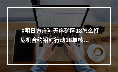 《明日方舟》无序矿区18怎么打 危机合约铅封行动18单核42攻略