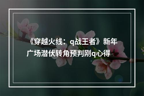 《穿越火线：q战王者》新年广场潜伏转角预判刚q心得