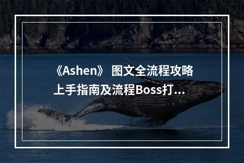 《Ashen》 图文全流程攻略 上手指南及流程Boss打法攻略