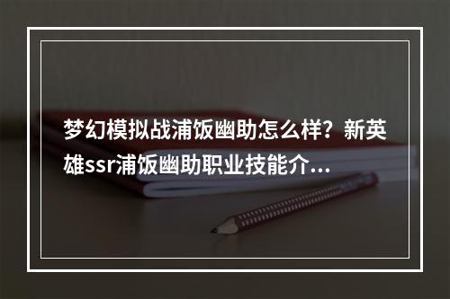 梦幻模拟战浦饭幽助怎么样？新英雄ssr浦饭幽助职业技能介绍