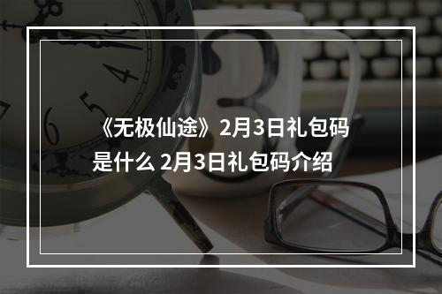 《无极仙途》2月3日礼包码是什么 2月3日礼包码介绍