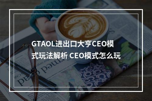 GTAOL进出口大亨CEO模式玩法解析 CEO模式怎么玩