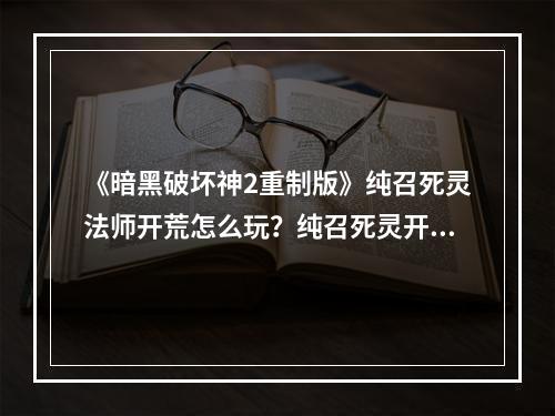 《暗黑破坏神2重制版》纯召死灵法师开荒怎么玩？纯召死灵开荒思路