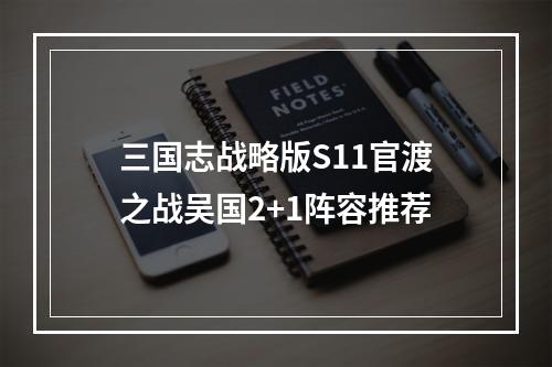 三国志战略版S11官渡之战吴国2+1阵容推荐