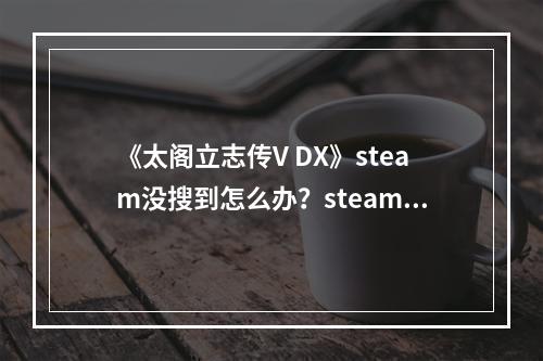 《太阁立志传V DX》steam没搜到怎么办？steam锁区介绍