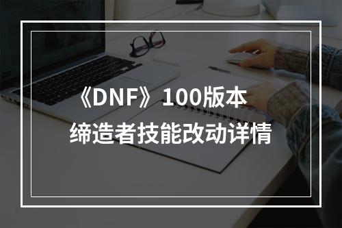 《DNF》100版本缔造者技能改动详情