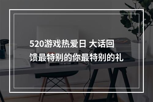 520游戏热爱日 大话回馈最特别的你最特别的礼