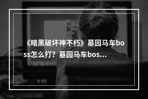 《暗黑破坏神不朽》墓园马车boss怎么打？墓园马车boss攻略分享