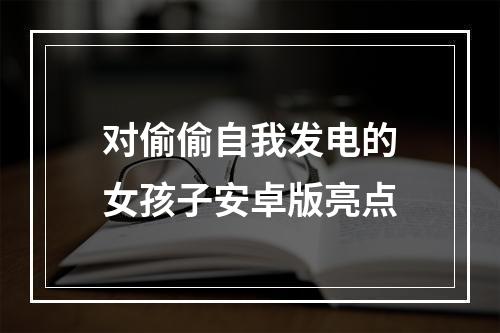 对偷偷自我发电的女孩子安卓版亮点