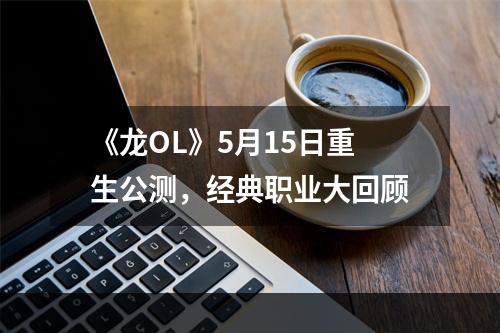 《龙OL》5月15日重生公测，经典职业大回顾