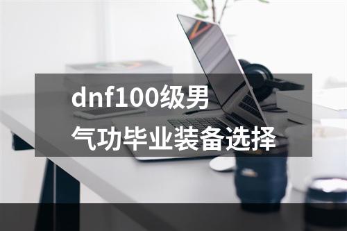 dnf100级男气功毕业装备选择