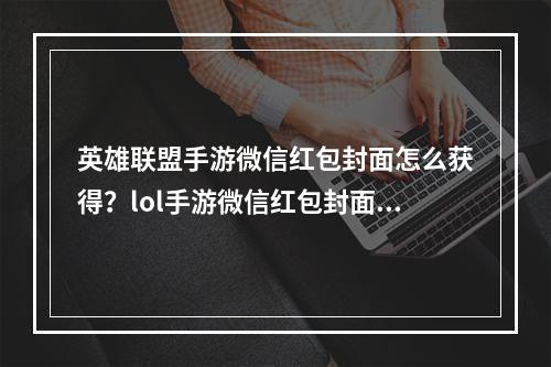 英雄联盟手游微信红包封面怎么获得？lol手游微信红包封面领取方法[多图]