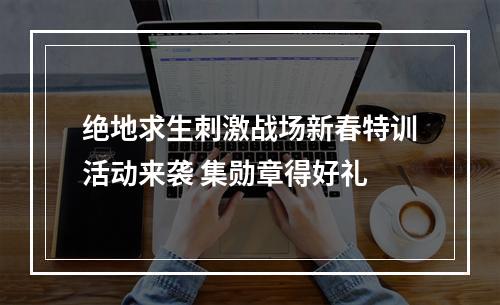 绝地求生刺激战场新春特训活动来袭 集勋章得好礼