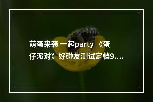 萌蛋来袭 一起party 《蛋仔派对》好碰友测试定档9.28