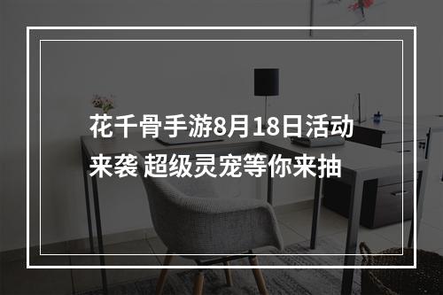 花千骨手游8月18日活动来袭 超级灵宠等你来抽