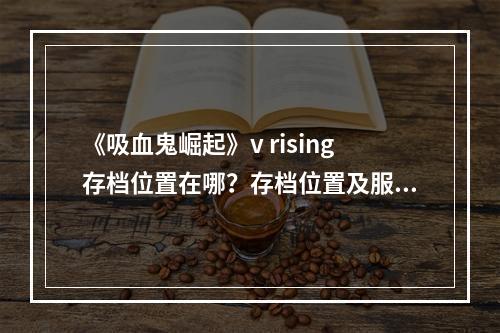 《吸血鬼崛起》v rising存档位置在哪？存档位置及服务器设置修改方法