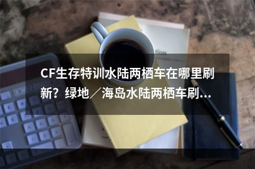 CF生存特训水陆两栖车在哪里刷新？绿地／海岛水陆两栖车刷新位置大全