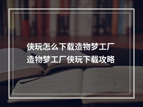 侠玩怎么下载造物梦工厂 造物梦工厂侠玩下载攻略